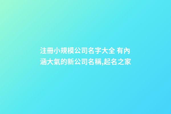 注冊小規模公司名字大全 有內涵大氣的新公司名稱,起名之家-第1張-公司起名-玄機派